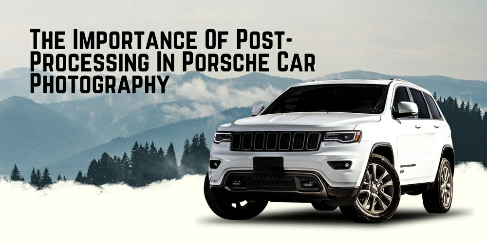 The Importance Of Post-Processing In Porsche Car Photography
